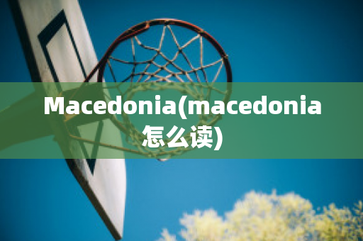 Macedonia(macedonia怎么读)